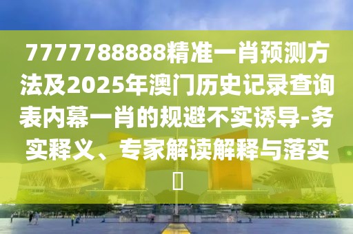 7777788888精準(zhǔn)一肖預(yù)測方法及2025年澳門歷史記錄查詢表內(nèi)幕一肖的規(guī)避不實誘導(dǎo)-務(wù)實釋義、專家解讀解釋與落實?