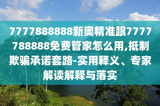 7777888888新奧精準(zhǔn)跟7777788888免費(fèi)管家怎么用,抵制欺騙承諾套路-實(shí)用釋義、專家解讀解釋與落實(shí)