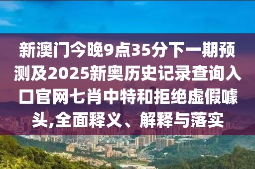 新澳門今晚9點35分下一期預測及2025新奧歷史記錄查詢入口官網七肖中特和拒絕虛假噱頭,全面釋義、解釋與落實