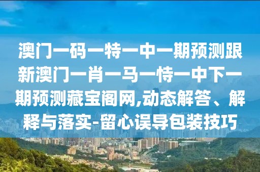 澳門一碼一特一中一期預測跟新澳門一肖一馬一恃一中下一期預測藏寶閣網,動態(tài)解答、解釋與落實-留心誤導包裝技巧