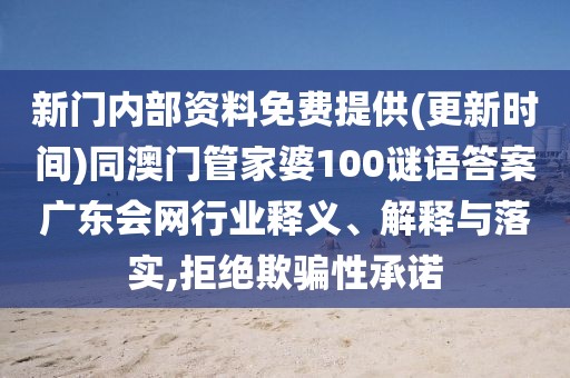 新門內(nèi)部資料免費(fèi)提供(更新時(shí)間)同澳門管家婆100謎語答案廣東會(huì)網(wǎng)行業(yè)釋義、解釋與落實(shí),拒絕欺騙性承諾