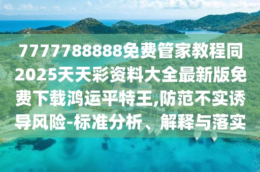7777788888免費管家教程同2025天天彩資料大全最新版免費下載鴻運平特王,防范不實誘導(dǎo)風(fēng)險-標(biāo)準分析、解釋與落實