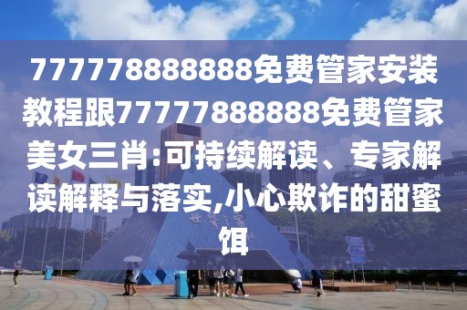 777778888888免費(fèi)管家安裝教程跟77777888888免費(fèi)管家美女三肖:可持續(xù)解讀、專家解讀解釋與落實(shí),小心欺詐的甜蜜餌