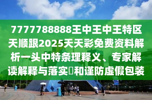 7777788888王中王中王特區(qū)天順跟2025天天彩免費(fèi)資料解析一頭中特條理釋義、專(zhuān)家解讀解釋與落實(shí)?和謹(jǐn)防虛假包裝