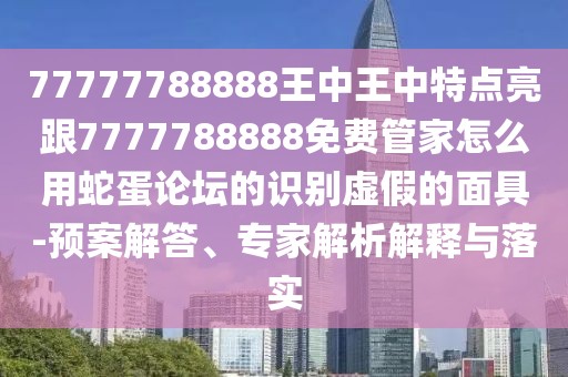 77777788888王中王中特點亮跟7777788888免費管家怎么用蛇蛋論壇的識別虛假的面具-預(yù)案解答、專家解析解釋與落實