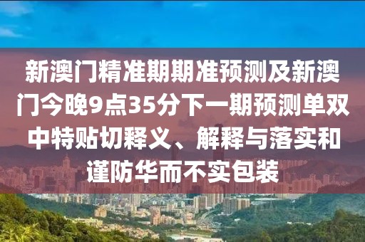 新澳門精準期期準預測及新澳門今晚9點35分下一期預測單雙中特貼切釋義、解釋與落實和謹防華而不實包裝