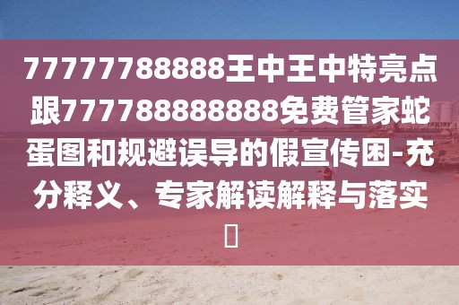 77777788888王中王中特亮點(diǎn)跟777788888888免費(fèi)管家蛇蛋圖和規(guī)避誤導(dǎo)的假宣傳困-充分釋義、專家解讀解釋與落實(shí)?