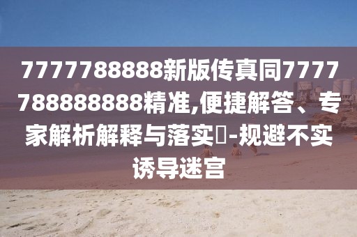 7777788888新版?zhèn)髡嫱?777788888888精準,便捷解答、專家解析解釋與落實?-規(guī)避不實誘導迷宮