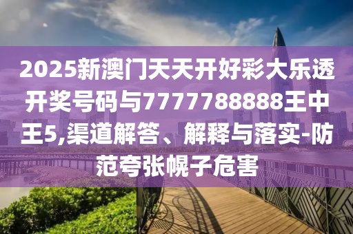 2025新澳門天天開好彩大樂透開獎號碼與7777788888王中王5,渠道解答、解釋與落實-防范夸張幌子危害