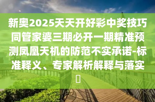 新奧2025天天開好彩中獎(jiǎng)技巧同管家婆三期必開一期精準(zhǔn)預(yù)測(cè)鳳凰天機(jī)的防范不實(shí)承諾-標(biāo)準(zhǔn)釋義、專家解析解釋與落實(shí)?