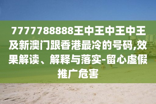 7777788888王中王中王中王及新澳門跟香港最冷的號(hào)碼,效果解讀、解釋與落實(shí)-留心虛假推廣危害