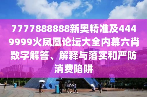 7777888888新奧精準(zhǔn)及4449999火鳳凰論壇大全內(nèi)幕六肖數(shù)字解答、解釋與落實和嚴(yán)防消費陷阱