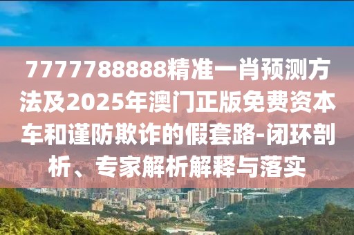 7777788888精準(zhǔn)一肖預(yù)測方法及2025年澳門正版免費(fèi)資本車和謹(jǐn)防欺詐的假套路-閉環(huán)剖析、專家解析解釋與落實(shí)