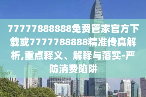 77777888888免費管家官方下載或7777788888精準傳真解析,重點釋義、解釋與落實-嚴防消費陷阱