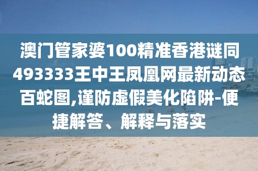 澳門管家婆100精準香港謎同493333王中王鳳凰網(wǎng)最新動態(tài)百蛇圖,謹防虛假美化陷阱-便捷解答、解釋與落實