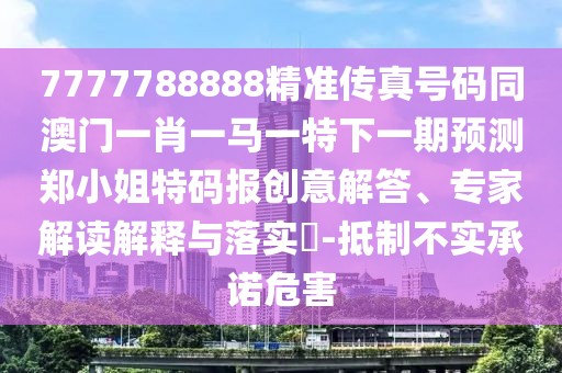 7777788888精準(zhǔn)傳真號(hào)碼同澳門(mén)一肖一馬一特下一期預(yù)測(cè)鄭小姐特碼報(bào)創(chuàng)意解答、專(zhuān)家解讀解釋與落實(shí)?-抵制不實(shí)承諾危害
