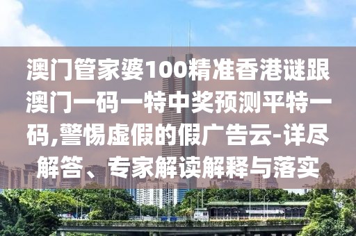 澳門管家婆100精準(zhǔn)香港謎跟澳門一碼一特中獎(jiǎng)?lì)A(yù)測(cè)平特一碼,警惕虛假的假廣告云-詳盡解答、專家解讀解釋與落實(shí)