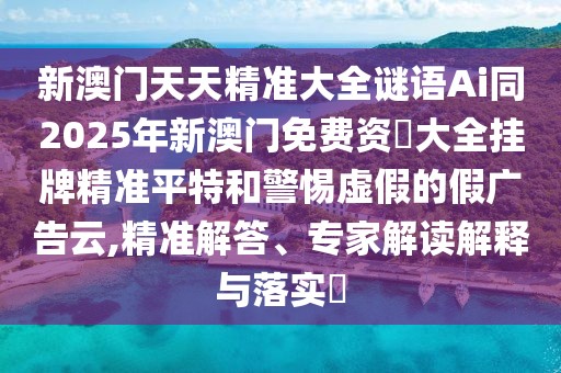 新澳門天天精準(zhǔn)大全謎語Ai同2025年新澳門免費(fèi)資枓大全掛牌精準(zhǔn)平特和警惕虛假的假廣告云,精準(zhǔn)解答、專家解讀解釋與落實(shí)?