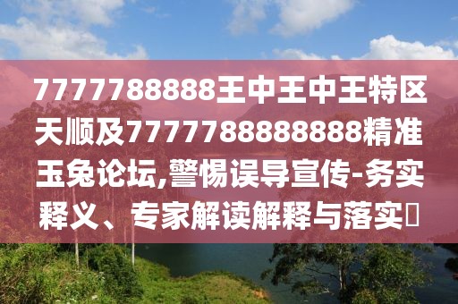 7777788888王中王中王特區(qū)天順及7777788888888精準(zhǔn)玉兔論壇,警惕誤導(dǎo)宣傳-務(wù)實(shí)釋義、專(zhuān)家解讀解釋與落實(shí)?