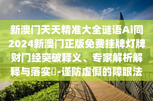 新澳門天天精準大全謎語Ai同2024新澳門正版免費掛牌燈牌財門經(jīng)突破釋義、專家解析解釋與落實?-謹防虛假的障眼法