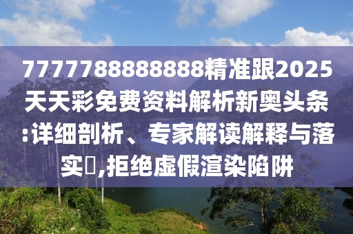 7777788888888精準(zhǔn)跟2025天天彩免費(fèi)資料解析新奧頭條:詳細(xì)剖析、專家解讀解釋與落實(shí)?,拒絕虛假渲染陷阱