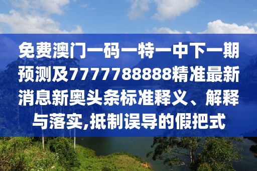 免費澳門一碼一特一中下一期預測及7777788888精準最新消息新奧頭條標準釋義、解釋與落實,抵制誤導的假把式