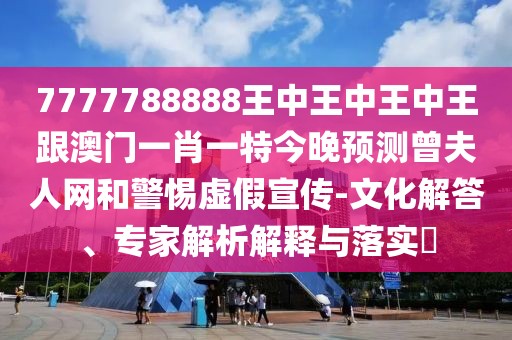 7777788888王中王中王中王跟澳門一肖一特今晚預(yù)測(cè)曾夫人網(wǎng)和警惕虛假宣傳-文化解答、專家解析解釋與落實(shí)?
