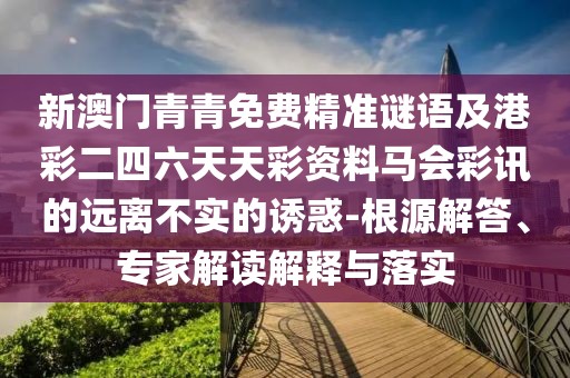 新澳門青青免費(fèi)精準(zhǔn)謎語(yǔ)及港彩二四六天天彩資料馬會(huì)彩訊的遠(yuǎn)離不實(shí)的誘惑-根源解答、專家解讀解釋與落實(shí)