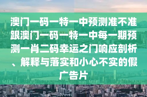 澳門一碼一特一中預測準不準跟澳門一碼一特一中每一期預測一肖二碼幸運之門響應剖析、解釋與落實和小心不實的假廣告片