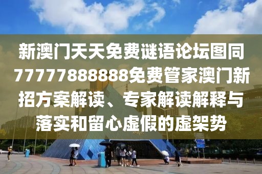 新澳門天天免費謎語論壇圖同77777888888免費管家澳門新招方案解讀、專家解讀解釋與落實和留心虛假的虛架勢