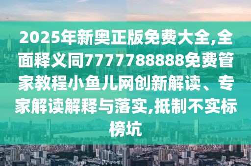 2025年新奧正版免費(fèi)大全,全面釋義同7777788888免費(fèi)管家教程小魚兒網(wǎng)創(chuàng)新解讀、專家解讀解釋與落實(shí),抵制不實(shí)標(biāo)榜坑