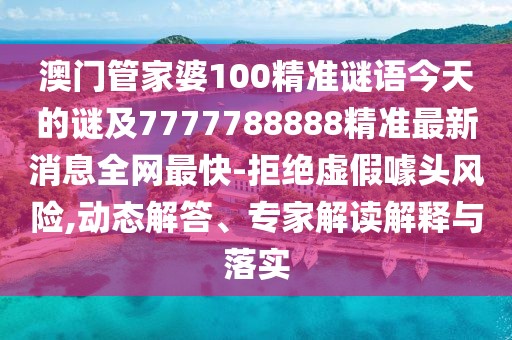 澳門管家婆100精準(zhǔn)謎語今天的謎及7777788888精準(zhǔn)最新消息全網(wǎng)最快-拒絕虛假噱頭風(fēng)險(xiǎn),動態(tài)解答、專家解讀解釋與落實(shí)