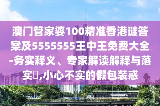 澳門管家婆100精準香港謎答案及5555555王中王免費大全-務實釋義、專家解讀解釋與落實?,小心不實的假包裝惑