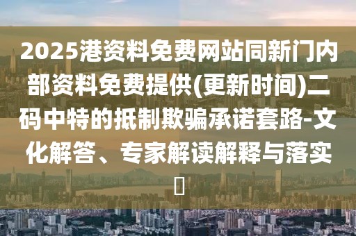 2025港資料免費(fèi)網(wǎng)站同新門內(nèi)部資料免費(fèi)提供(更新時間)二碼中特的抵制欺騙承諾套路-文化解答、專家解讀解釋與落實(shí)?