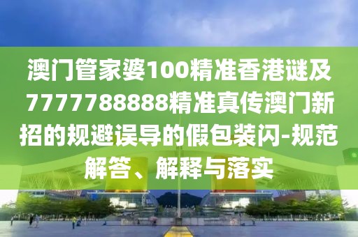 澳門管家婆100精準香港謎及7777788888精準真?zhèn)靼拈T新招的規(guī)避誤導的假包裝閃-規(guī)范解答、解釋與落實