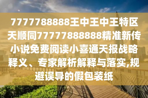 7777788888王中王中王特區(qū)天順同77777888888精準(zhǔn)新傳小說免費(fèi)閱讀小喜通天報(bào)戰(zhàn)略釋義、專家解析解釋與落實(shí),規(guī)避誤導(dǎo)的假包裝紙