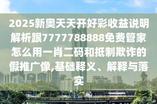 2025新奧天天開好彩收益說明解析跟7777788888免費(fèi)管家怎么用一肖二碼和抵制欺詐的假推廣像,基礎(chǔ)釋義、解釋與落實(shí)