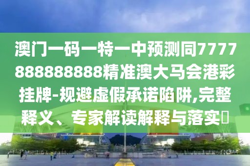 澳門(mén)一碼一特一中預(yù)測(cè)同7777888888888精準(zhǔn)澳大馬會(huì)港彩掛牌-規(guī)避虛假承諾陷阱,完整釋義、專(zhuān)家解讀解釋與落實(shí)?
