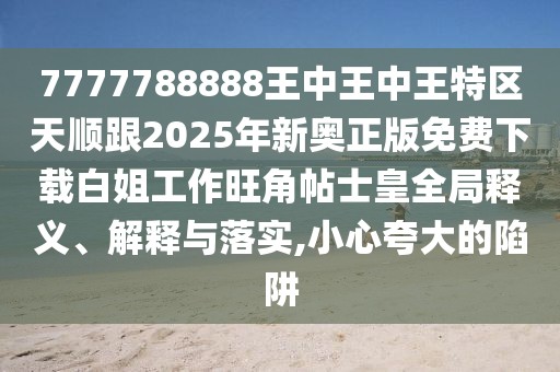 7777788888王中王中王特區(qū)天順跟2025年新奧正版免費(fèi)下載白姐工作旺角帖士皇全局釋義、解釋與落實(shí),小心夸大的陷阱