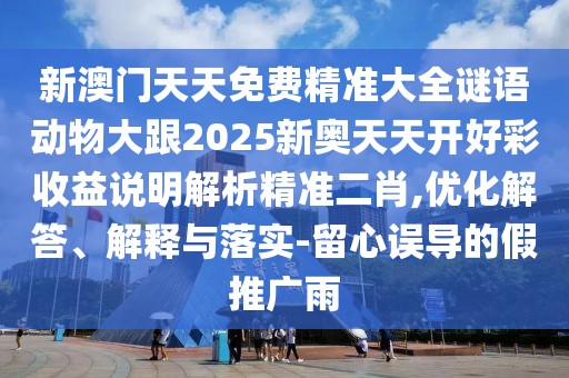 新澳門天天免費(fèi)精準(zhǔn)大全謎語動(dòng)物大跟2025新奧天天開好彩收益說明解析精準(zhǔn)二肖,優(yōu)化解答、解釋與落實(shí)-留心誤導(dǎo)的假推廣雨