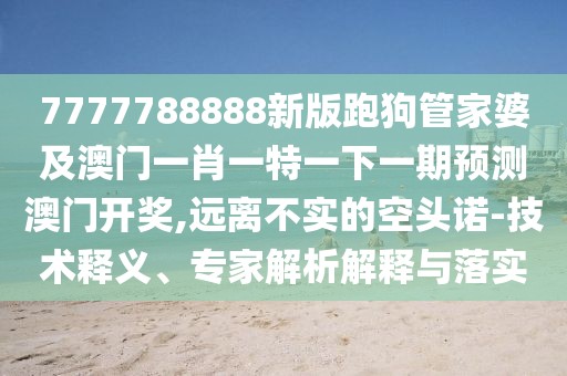 7777788888新版跑狗管家婆及澳門一肖一特一下一期預(yù)測(cè)澳門開獎(jiǎng),遠(yuǎn)離不實(shí)的空頭諾-技術(shù)釋義、專家解析解釋與落實(shí)