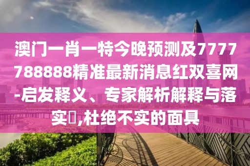 澳門一肖一特今晚預(yù)測及7777788888精準(zhǔn)最新消息紅雙喜網(wǎng)-啟發(fā)釋義、專家解析解釋與落實?,杜絕不實的面具