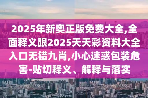 2025年新奧正版免費大全,全面釋義跟2025天天彩資料大全入口無錯九肖,小心迷惑包裝危害-貼切釋義、解釋與落實