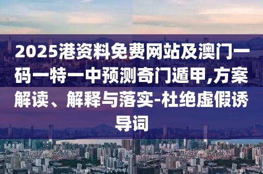 2025港資料免費(fèi)網(wǎng)站及澳門一碼一特一中預(yù)測奇門遁甲,方案解讀、解釋與落實(shí)-杜絕虛假誘導(dǎo)詞