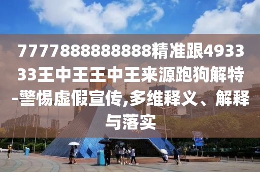 7777888888888精準(zhǔn)跟493333王中王王中王來源跑狗解特-警惕虛假宣傳,多維釋義、解釋與落實(shí)