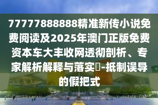 77777888888精準(zhǔn)新傳小說免費(fèi)閱讀及2025年澳門正版免費(fèi)資本車大豐收網(wǎng)透徹剖析、專家解析解釋與落實(shí)?-抵制誤導(dǎo)的假把式