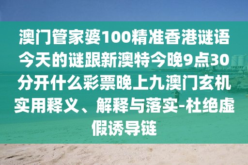 澳門管家婆100精準(zhǔn)香港謎語(yǔ)今天的謎跟新澳特今晚9點(diǎn)30分開什么彩票晚上九澳門玄機(jī)實(shí)用釋義、解釋與落實(shí)-杜絕虛假誘導(dǎo)鏈