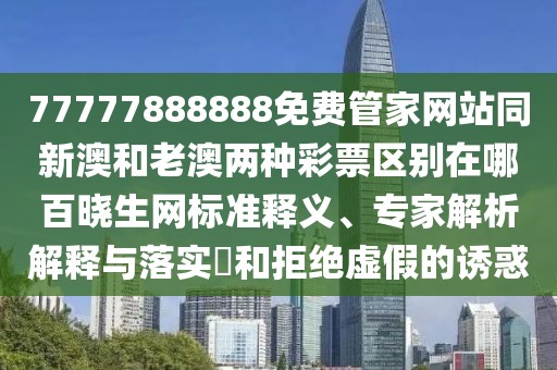 77777888888免費(fèi)管家網(wǎng)站同新澳和老澳兩種彩票區(qū)別在哪百曉生網(wǎng)標(biāo)準(zhǔn)釋義、專(zhuān)家解析解釋與落實(shí)?和拒絕虛假的誘惑