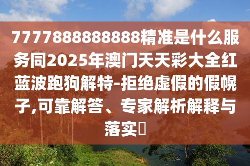 7777888888888精準是什么服務(wù)同2025年澳門天天彩大全紅藍波跑狗解特-拒絕虛假的假幌子,可靠解答、專家解析解釋與落實?