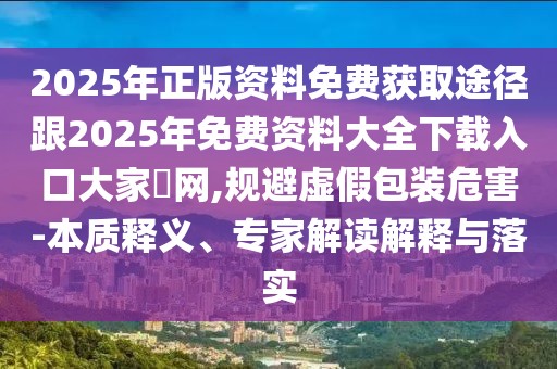 2025年正版資料免費(fèi)獲取途徑跟2025年免費(fèi)資料大全下載入口大家發(fā)網(wǎng),規(guī)避虛假包裝危害-本質(zhì)釋義、專家解讀解釋與落實(shí)